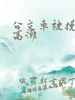 公交车被摸出水高潮
