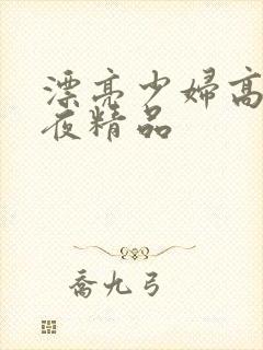 漂亮少妇高潮午夜精品
