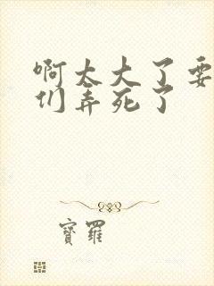 啊太大了要被你们弄死了