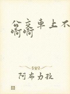 公交车上不要啊啊啊