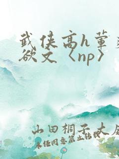 武侠高h荤爽肉欲文〈np〉