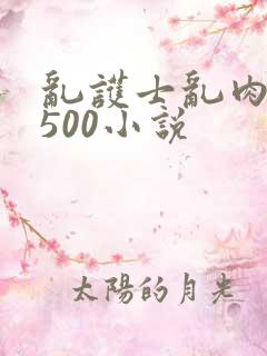 乱护士乱肉合集500小说