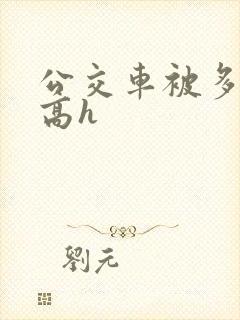 公交车被多人伦高h