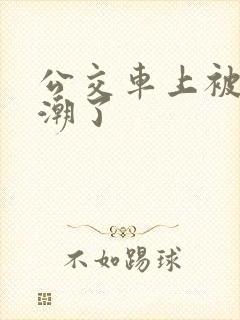 公交车上被插高潮了