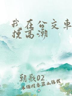 我在公交车上被摸高潮