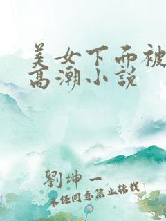 美女下面被舔出高潮小说
