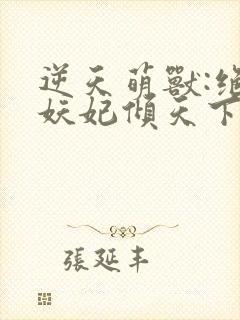 逆天萌兽:绝世妖妃倾天下下载txt