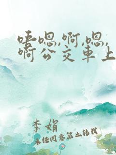 唔嗯,啊,嗯,啊公交车上