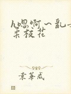 h嗯啊～乱女小柔校花