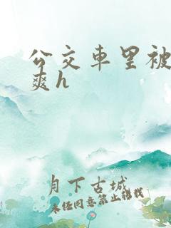 公交车里被强好爽h