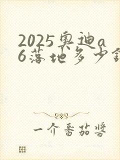 2025奥迪a6落地多少钱
