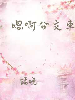 嗯啊公交车上h