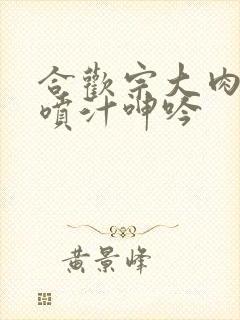 合欢宗大肉高h喷汁呻吟