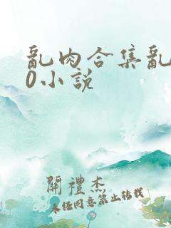 乱肉合集乱500小说