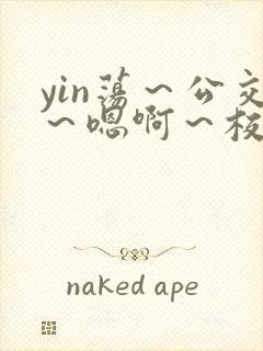 yin荡～公交～嗯啊～校花小说