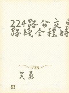 224路公交车路线全程时间