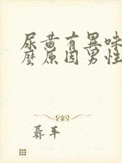 尿黄有异味是什么原因男性