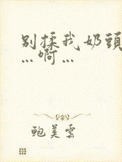 别揉我奶头…嗯…啊…