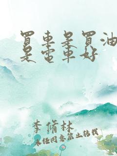 买车是买油车还是电车好