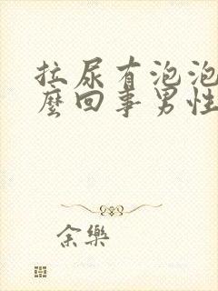 拉尿有泡泡是怎么回事男性