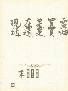 现在是买电车合适还是买油车合适