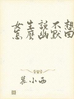 女生说不想理你怎么幽默回复