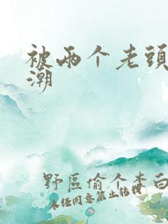 被两个老头添高潮