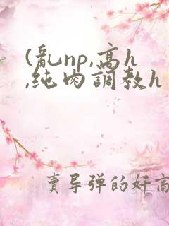 (乱np,高h,纯肉调教h