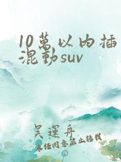 10万以内插电混动suv