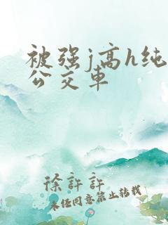 被强j高h纯肉公交车