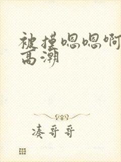 被摸嗯嗯啊呻吟高潮
