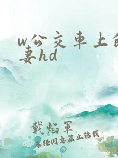 w公交车上的人妻hd