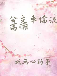 公交车伦流澡到高潮