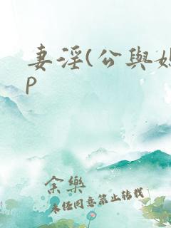 妻淫(公与媳3p