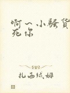 啊～小骚货我操死你