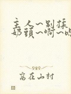 主人~别揉了~奶头~啊~嗯…小说
