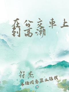 在公交车上被插到高潮
