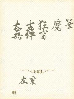 太古狂魔笔趣阁无弹窗