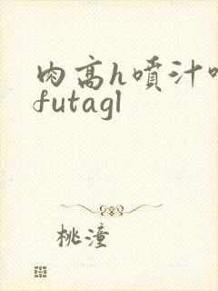 肉高h喷汁呻吟futagl