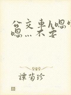 公交车h嗯啊…嗯…不要
