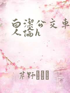 白洁公交车被多人伦h