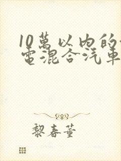 10万以内的油电混合汽车哪款好