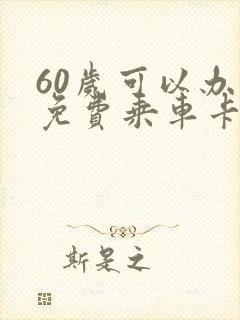 60岁可以办理免费乘车卡吗
