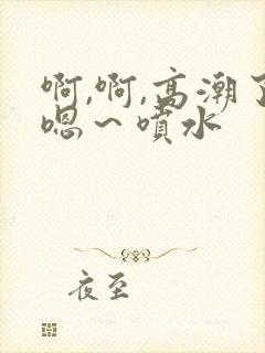 啊,啊,高潮了嗯～喷水