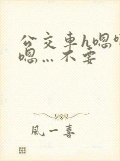 公交车h嗯啊…嗯…不要