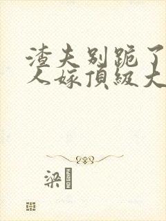 渣夫别跪了,夫人嫁顶级大佬了