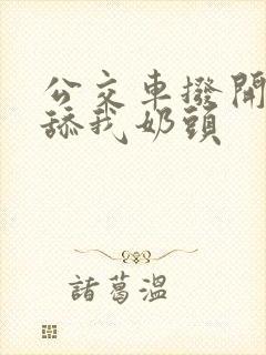 公交车拨开两腿舔我奶头