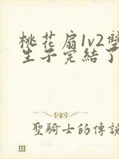 桃花扇1v2双生子完结了吗