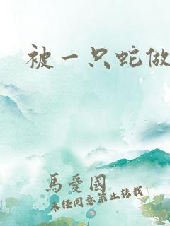 被一只蛇做了