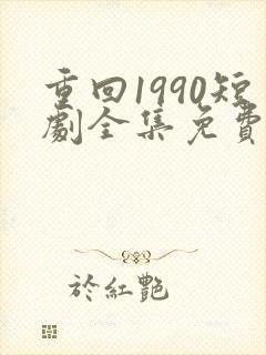 重回1990短剧全集免费观看60集